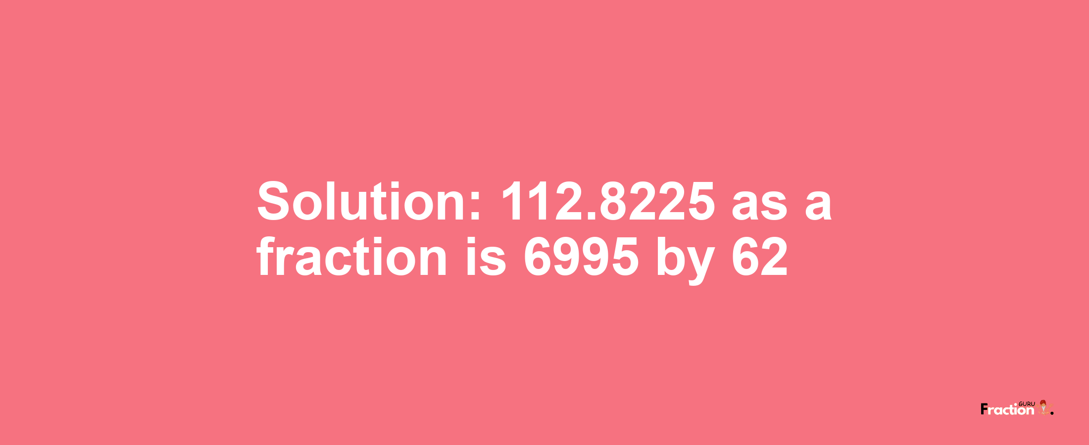 Solution:112.8225 as a fraction is 6995/62